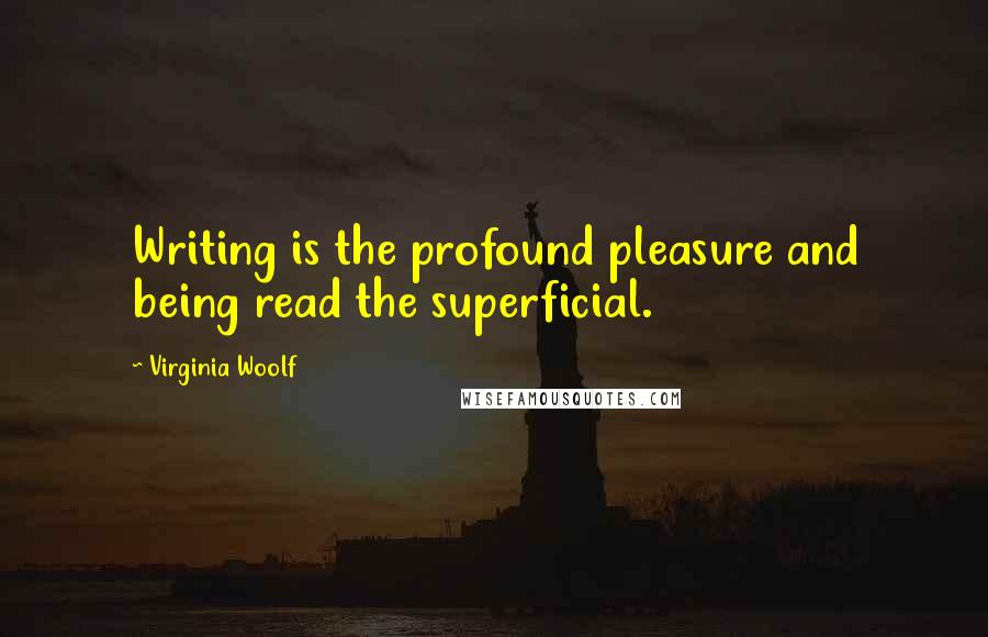 Virginia Woolf Quotes: Writing is the profound pleasure and being read the superficial.