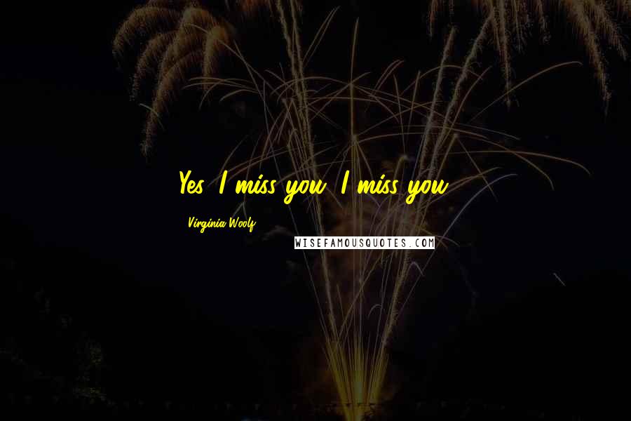 Virginia Woolf Quotes: Yes, I miss you, I miss you.