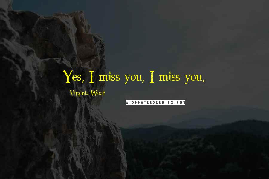 Virginia Woolf Quotes: Yes, I miss you, I miss you.