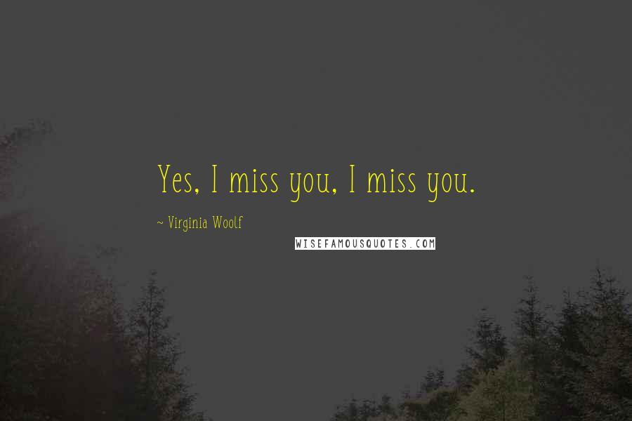 Virginia Woolf Quotes: Yes, I miss you, I miss you.