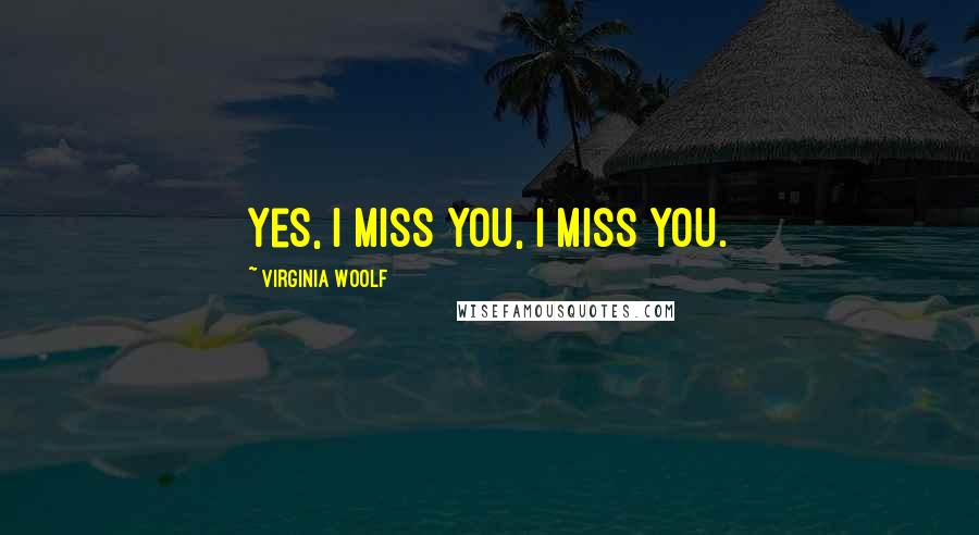 Virginia Woolf Quotes: Yes, I miss you, I miss you.