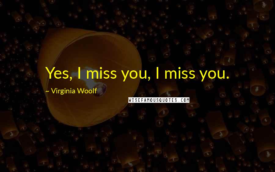 Virginia Woolf Quotes: Yes, I miss you, I miss you.