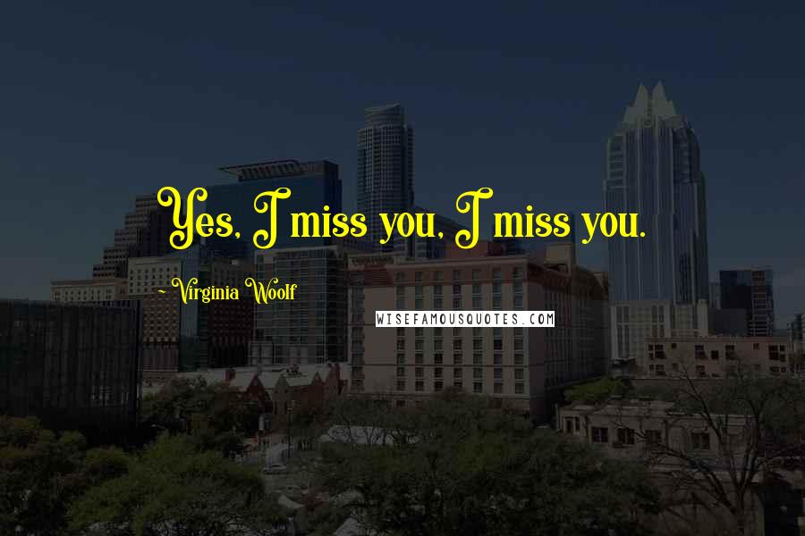Virginia Woolf Quotes: Yes, I miss you, I miss you.