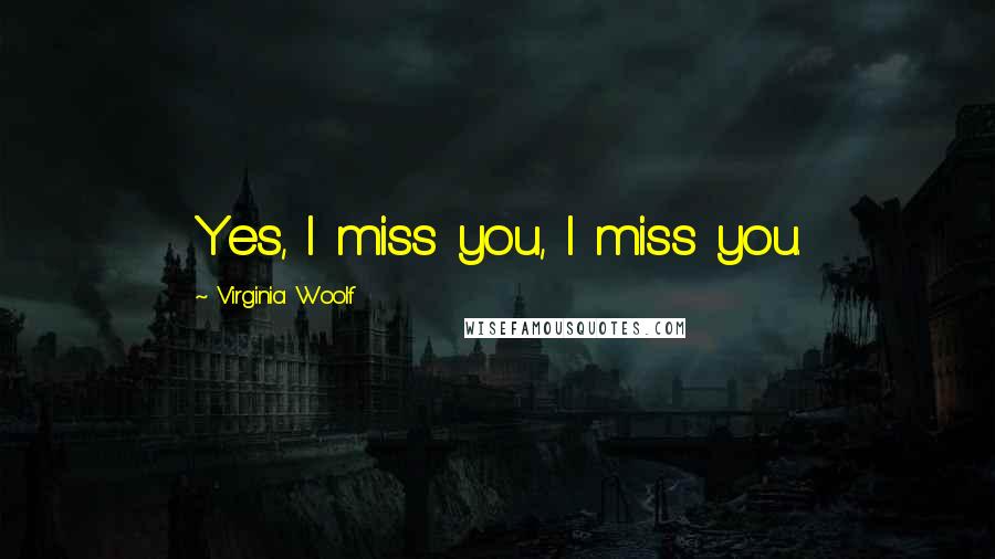 Virginia Woolf Quotes: Yes, I miss you, I miss you.