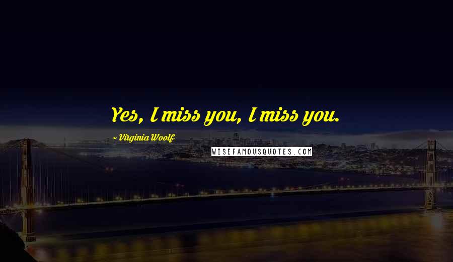 Virginia Woolf Quotes: Yes, I miss you, I miss you.