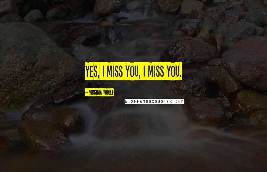 Virginia Woolf Quotes: Yes, I miss you, I miss you.