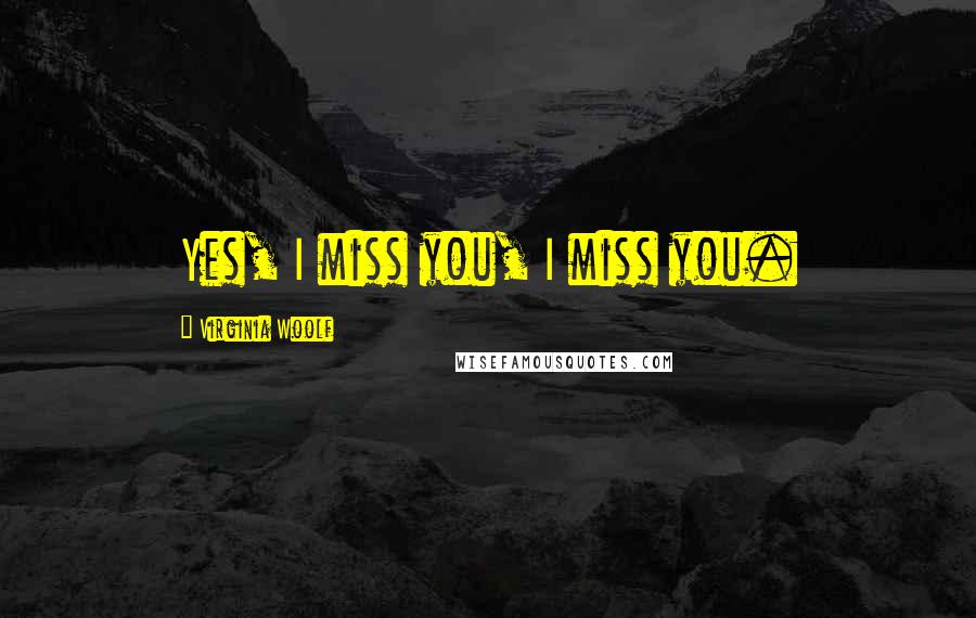 Virginia Woolf Quotes: Yes, I miss you, I miss you.