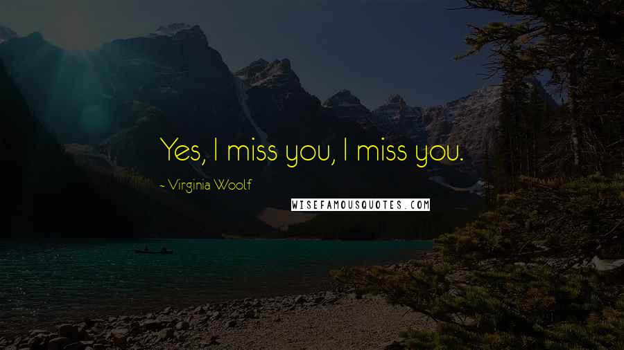 Virginia Woolf Quotes: Yes, I miss you, I miss you.