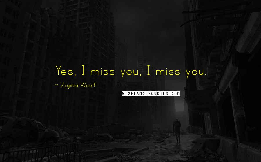 Virginia Woolf Quotes: Yes, I miss you, I miss you.