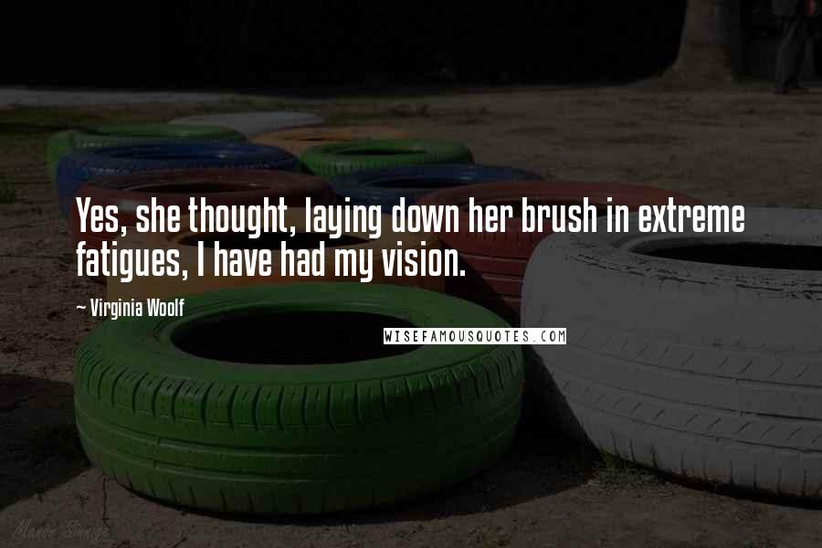 Virginia Woolf Quotes: Yes, she thought, laying down her brush in extreme fatigues, I have had my vision.