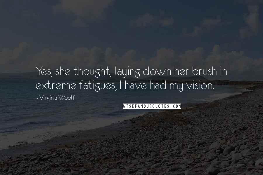 Virginia Woolf Quotes: Yes, she thought, laying down her brush in extreme fatigues, I have had my vision.