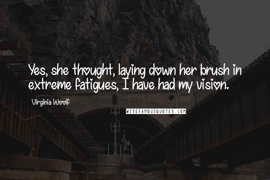 Virginia Woolf Quotes: Yes, she thought, laying down her brush in extreme fatigues, I have had my vision.