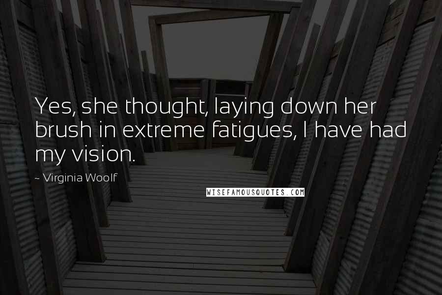 Virginia Woolf Quotes: Yes, she thought, laying down her brush in extreme fatigues, I have had my vision.