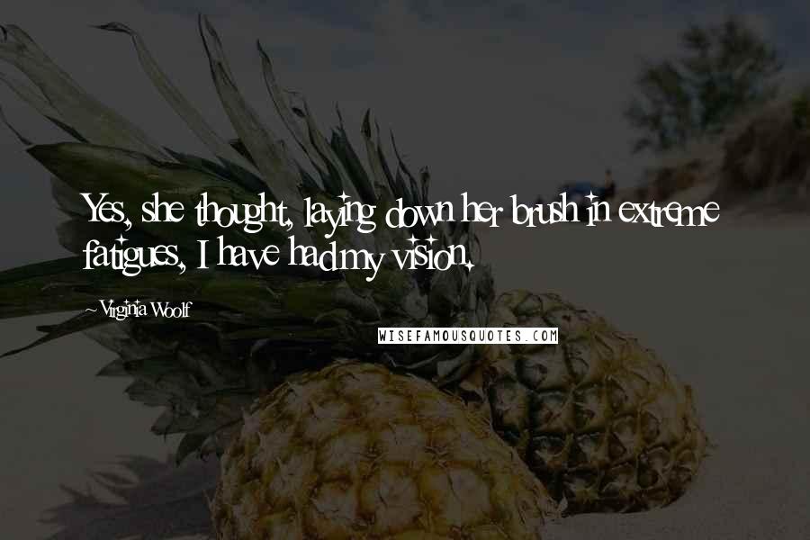 Virginia Woolf Quotes: Yes, she thought, laying down her brush in extreme fatigues, I have had my vision.