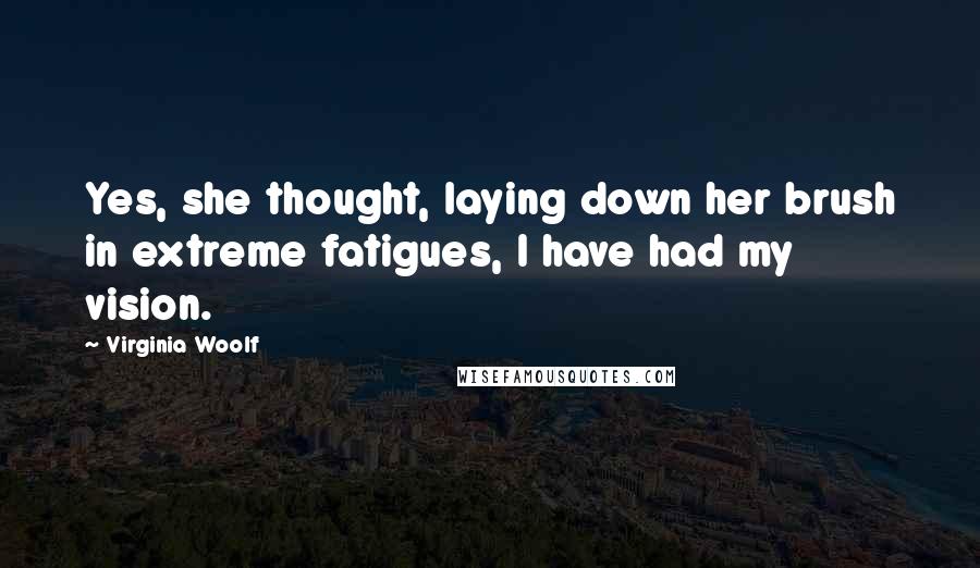 Virginia Woolf Quotes: Yes, she thought, laying down her brush in extreme fatigues, I have had my vision.
