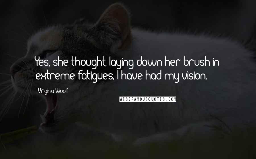Virginia Woolf Quotes: Yes, she thought, laying down her brush in extreme fatigues, I have had my vision.