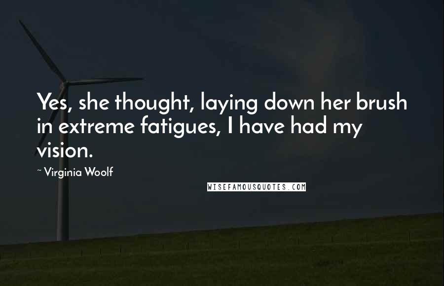 Virginia Woolf Quotes: Yes, she thought, laying down her brush in extreme fatigues, I have had my vision.