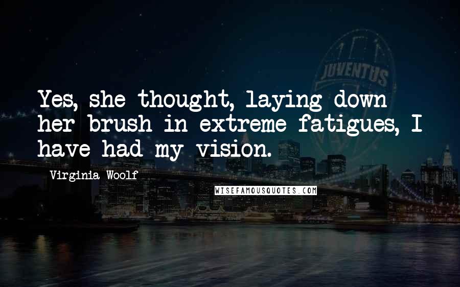 Virginia Woolf Quotes: Yes, she thought, laying down her brush in extreme fatigues, I have had my vision.