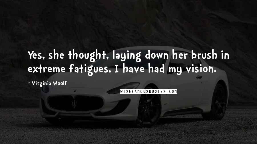 Virginia Woolf Quotes: Yes, she thought, laying down her brush in extreme fatigues, I have had my vision.