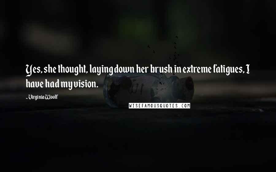 Virginia Woolf Quotes: Yes, she thought, laying down her brush in extreme fatigues, I have had my vision.