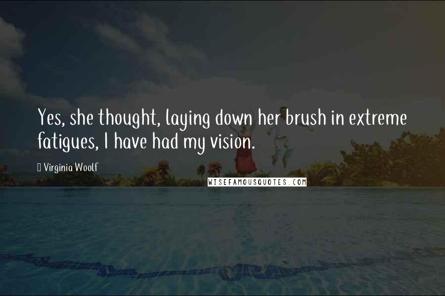 Virginia Woolf Quotes: Yes, she thought, laying down her brush in extreme fatigues, I have had my vision.