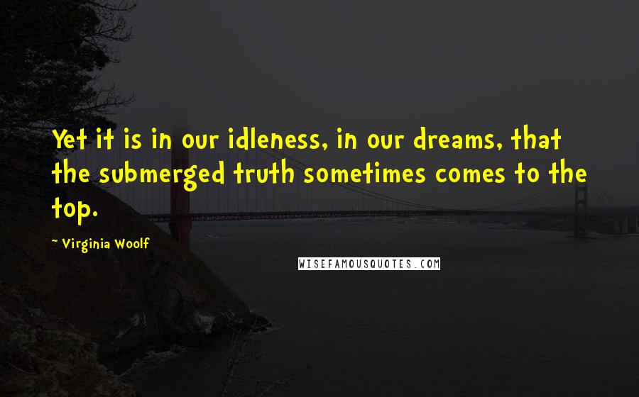 Virginia Woolf Quotes: Yet it is in our idleness, in our dreams, that the submerged truth sometimes comes to the top.