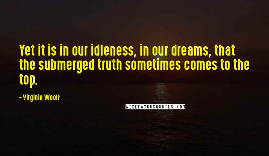 Virginia Woolf Quotes: Yet it is in our idleness, in our dreams, that the submerged truth sometimes comes to the top.