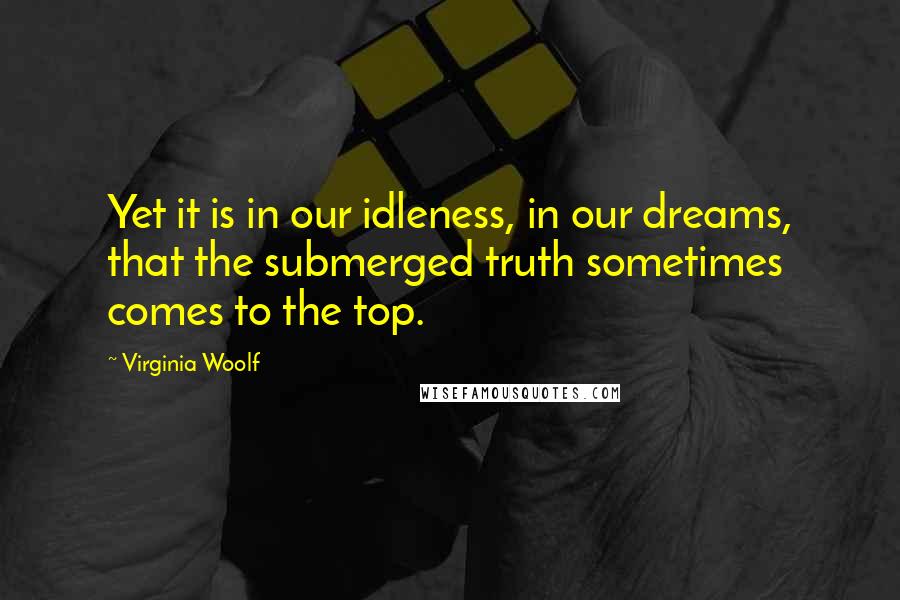 Virginia Woolf Quotes: Yet it is in our idleness, in our dreams, that the submerged truth sometimes comes to the top.