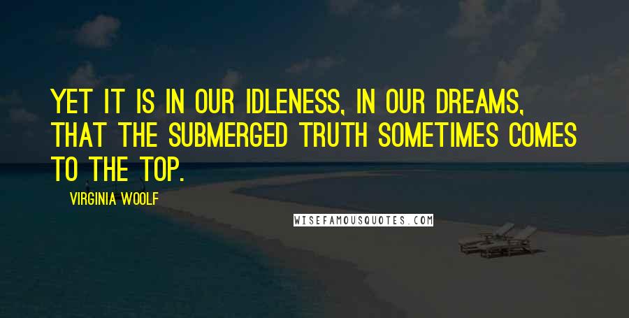 Virginia Woolf Quotes: Yet it is in our idleness, in our dreams, that the submerged truth sometimes comes to the top.