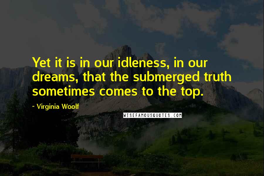 Virginia Woolf Quotes: Yet it is in our idleness, in our dreams, that the submerged truth sometimes comes to the top.