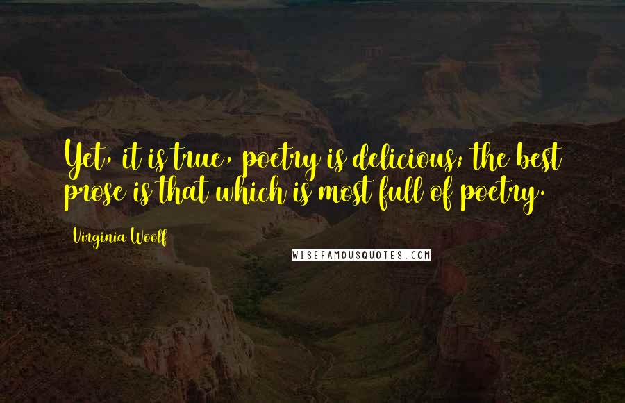 Virginia Woolf Quotes: Yet, it is true, poetry is delicious; the best prose is that which is most full of poetry.