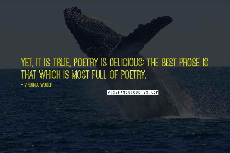 Virginia Woolf Quotes: Yet, it is true, poetry is delicious; the best prose is that which is most full of poetry.