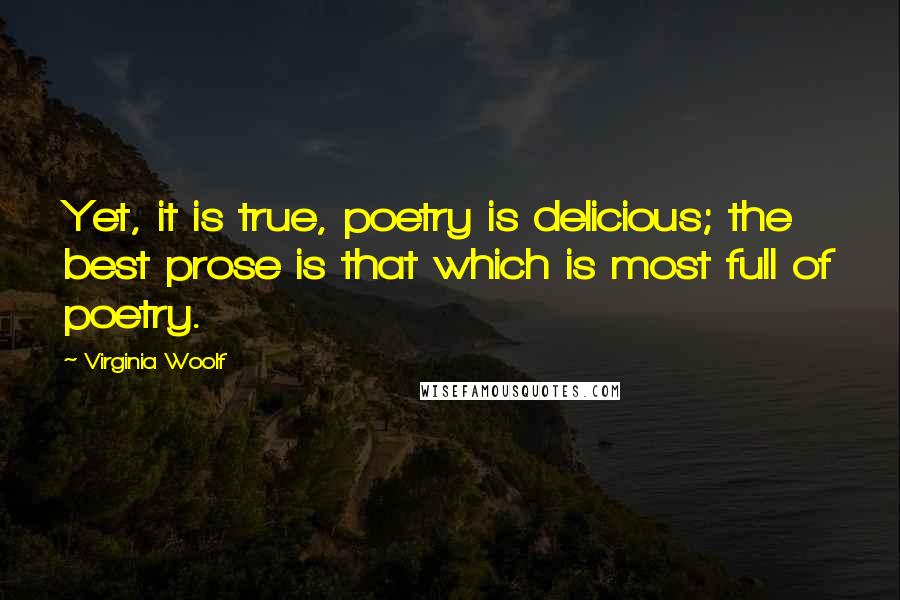 Virginia Woolf Quotes: Yet, it is true, poetry is delicious; the best prose is that which is most full of poetry.