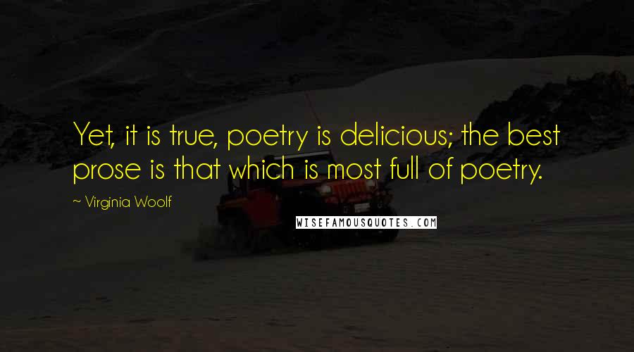 Virginia Woolf Quotes: Yet, it is true, poetry is delicious; the best prose is that which is most full of poetry.