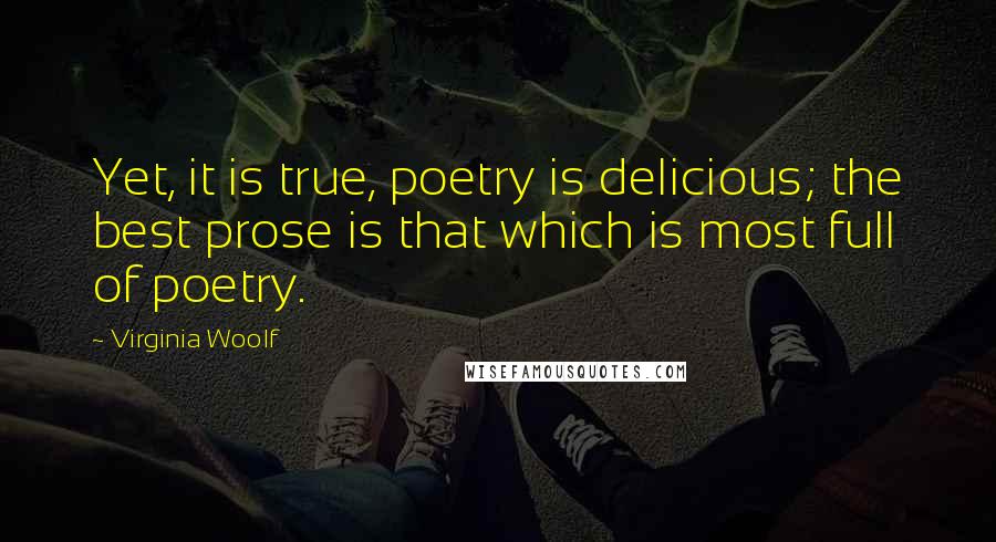 Virginia Woolf Quotes: Yet, it is true, poetry is delicious; the best prose is that which is most full of poetry.