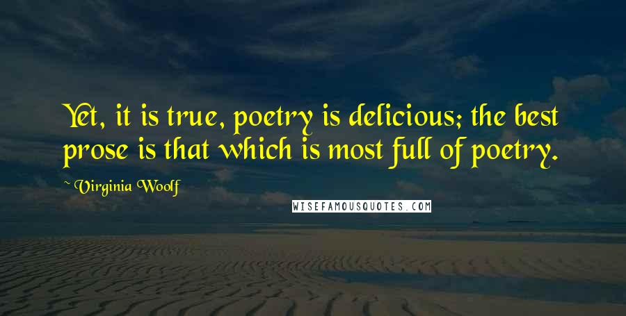 Virginia Woolf Quotes: Yet, it is true, poetry is delicious; the best prose is that which is most full of poetry.