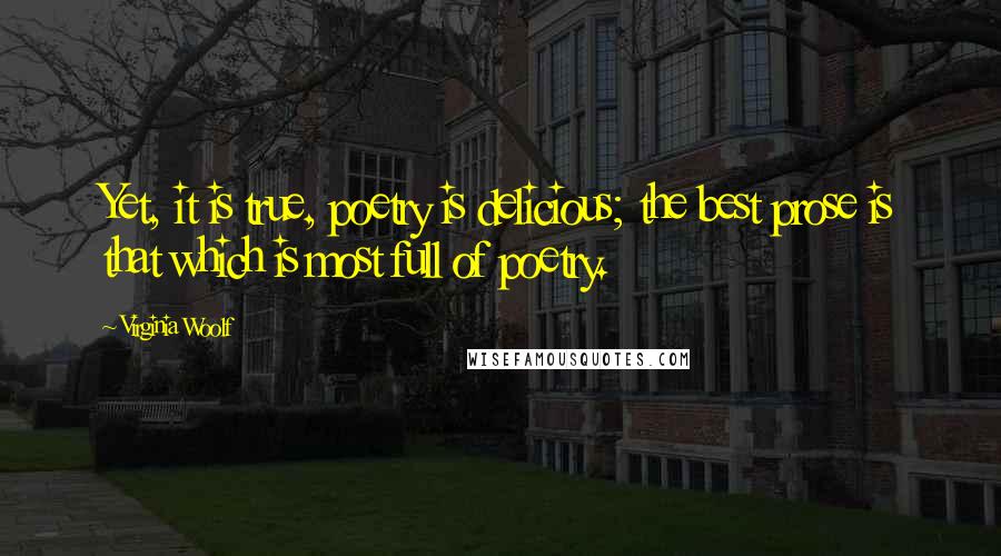 Virginia Woolf Quotes: Yet, it is true, poetry is delicious; the best prose is that which is most full of poetry.