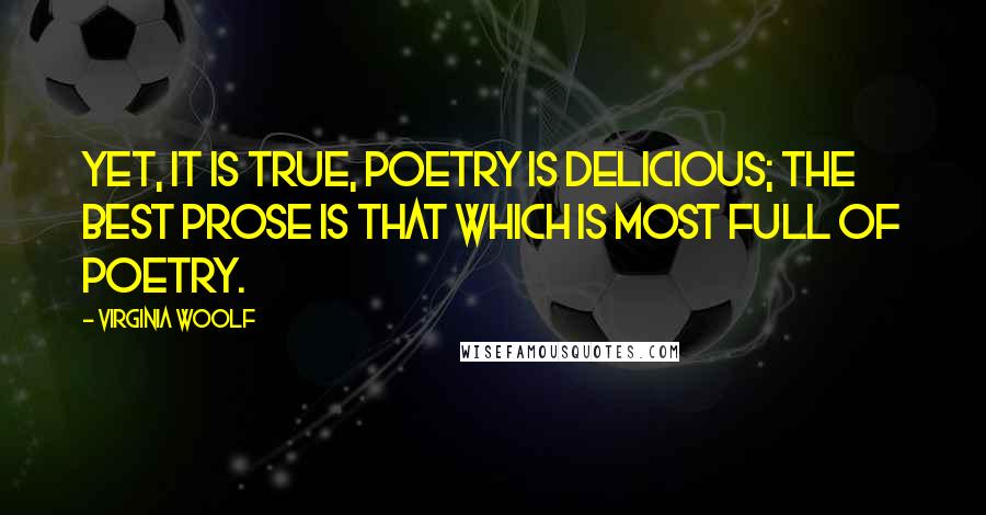 Virginia Woolf Quotes: Yet, it is true, poetry is delicious; the best prose is that which is most full of poetry.