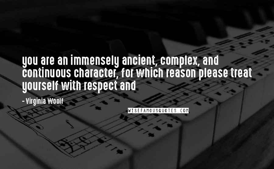 Virginia Woolf Quotes: you are an immensely ancient, complex, and continuous character, for which reason please treat yourself with respect and