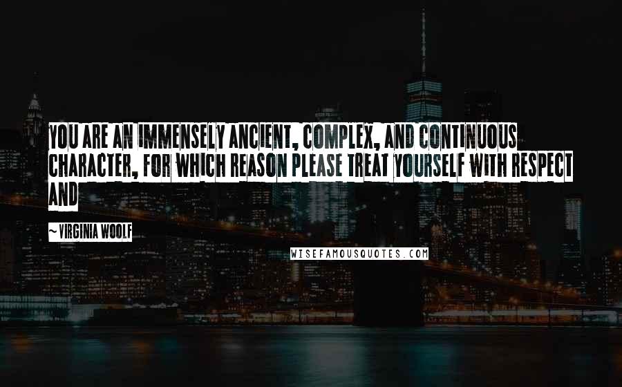 Virginia Woolf Quotes: you are an immensely ancient, complex, and continuous character, for which reason please treat yourself with respect and