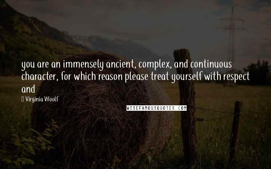 Virginia Woolf Quotes: you are an immensely ancient, complex, and continuous character, for which reason please treat yourself with respect and