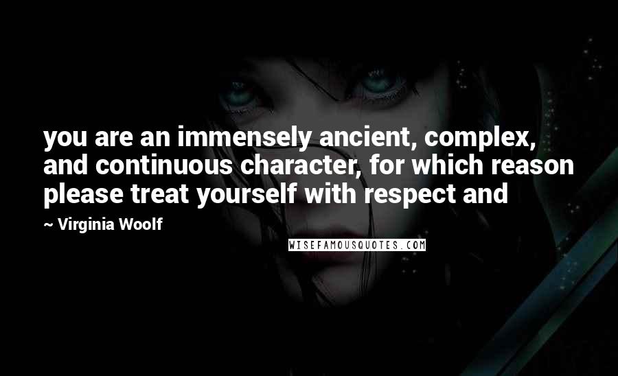 Virginia Woolf Quotes: you are an immensely ancient, complex, and continuous character, for which reason please treat yourself with respect and