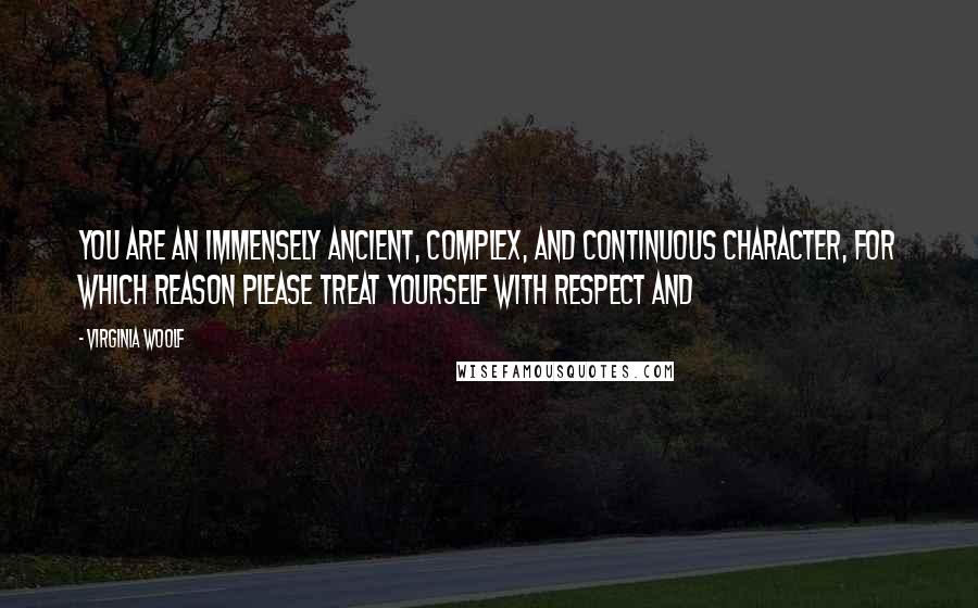 Virginia Woolf Quotes: you are an immensely ancient, complex, and continuous character, for which reason please treat yourself with respect and