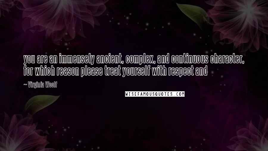 Virginia Woolf Quotes: you are an immensely ancient, complex, and continuous character, for which reason please treat yourself with respect and