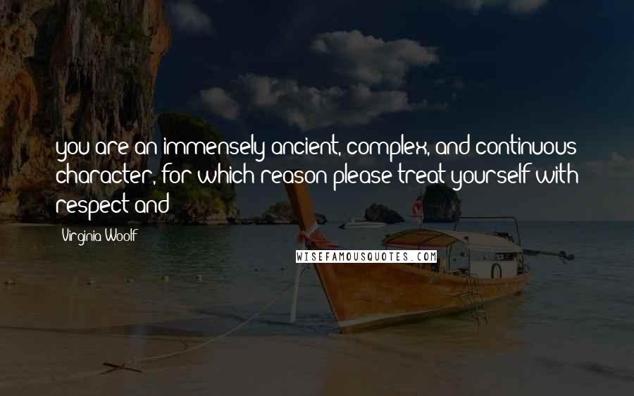 Virginia Woolf Quotes: you are an immensely ancient, complex, and continuous character, for which reason please treat yourself with respect and