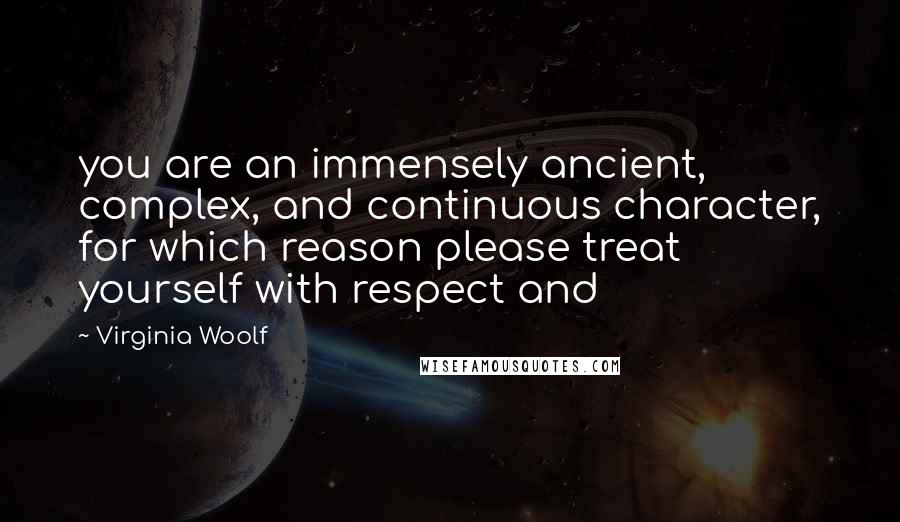 Virginia Woolf Quotes: you are an immensely ancient, complex, and continuous character, for which reason please treat yourself with respect and