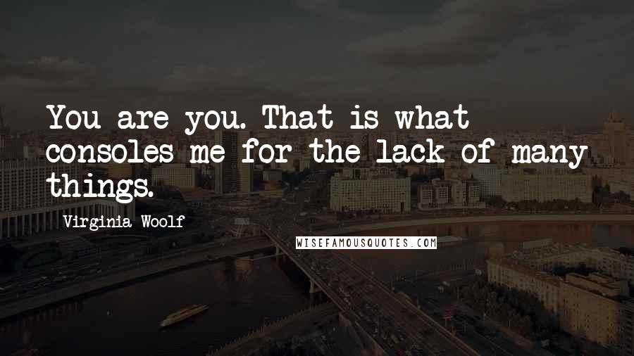 Virginia Woolf Quotes: You are you. That is what consoles me for the lack of many things.