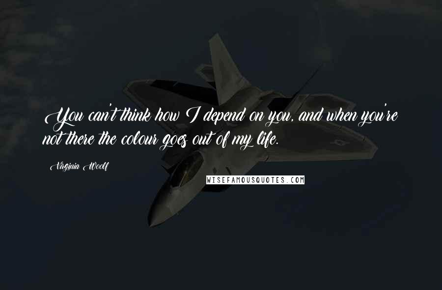 Virginia Woolf Quotes: You can't think how I depend on you, and when you're not there the colour goes out of my life.