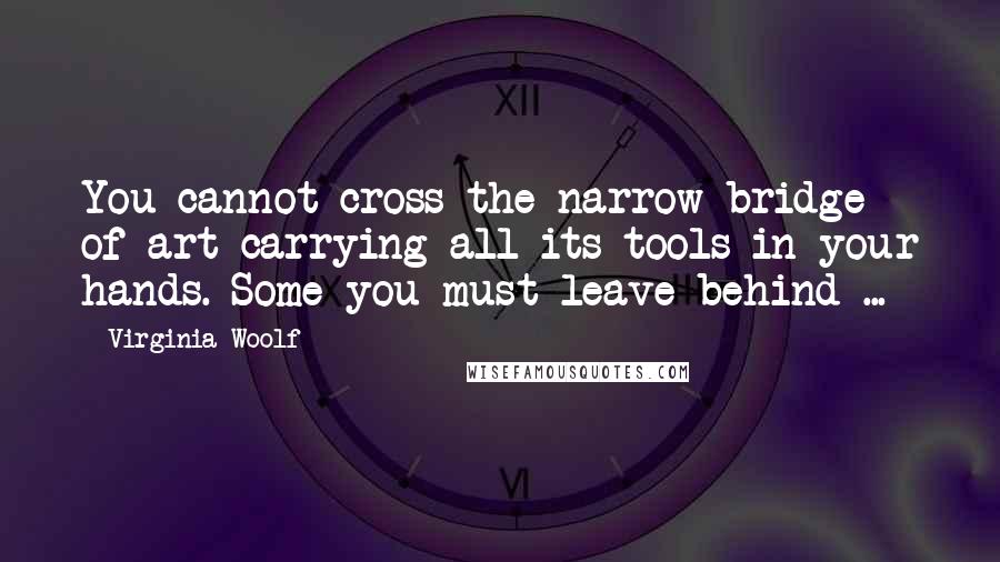 Virginia Woolf Quotes: You cannot cross the narrow bridge of art carrying all its tools in your hands. Some you must leave behind ...