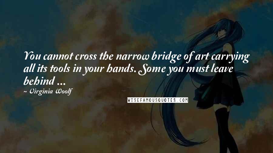 Virginia Woolf Quotes: You cannot cross the narrow bridge of art carrying all its tools in your hands. Some you must leave behind ...